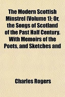 The Modern Scottish Minstrel; or, the Songs of Scotland of the Past Half Century with Memoirs of the Poets, and Sketches And
