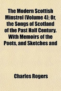 The Modern Scottish Minstrel; or, the Songs of Scotland of the Past Half Century with Memoirs of the Poets, and Sketches And