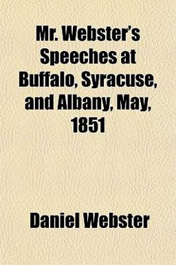 Mr Webster's Speeches at Buffalo, Syracuse and Albany, May 1851