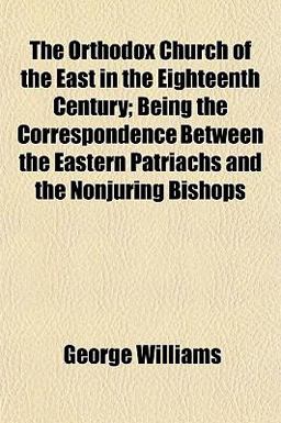 The Orthodox Church of the East in the Eighteenth Century; Being the Correspondence Between the Eastern Patriachs and the Nonjuring Bishops