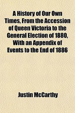A History of Our Own Times, from the Accession of Queen Victoria to the General Election of 1880, with an Appendix of Events to the End Of 1886