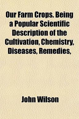 Our Farm Crops Being a Popular Scientific Description of the Cultivation, Chemistry, Diseases, Remedies