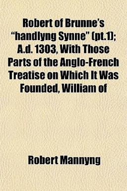 Robert of Brunne's Handlyng Synne; a D 1303, with Those Parts of the Anglo-French Treatise on Which It Was Founded, William Of