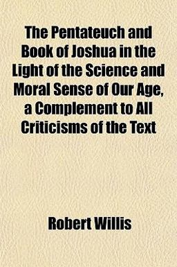 The Pentateuch and Book of Joshua in the Light of the Science and Moral Sense of Our Age, a Complement to All Criticisms of the Text