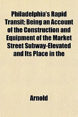 Philadelphia's Rapid Transit; Being an Account of the Construction and Equipment of the Market Street Subway-Elevated and Its Place In