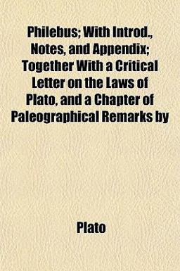 Philebus; with Introd , Notes, and Appendix; Together with a Critical Letter on the Laws of Plato, and a Chapter of Paleographical Remarks By