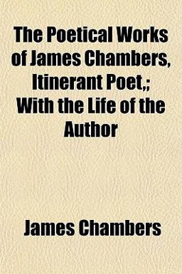 The Poetical Works of James Chambers, Itinerant Poet,; with the Life of the Author