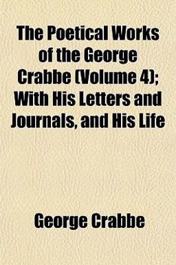 The Poetical Works of the George Crabbe; with His Letters and Journals, and His Life The Poetical Works of the George Crabbe; with His Letters and Journals, and His Life