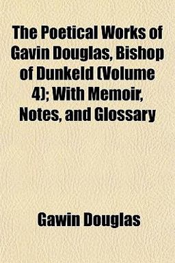 The Poetical Works of Gavin Douglas, Bishop of Dunkeld; with Memoir, Notes, and Glossary