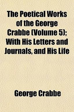 The Poetical Works of the George Crabbe; with His Letters and Journals, and His Life The Poetical Works of the George Crabbe; with His Letters and Journals, and His Life
