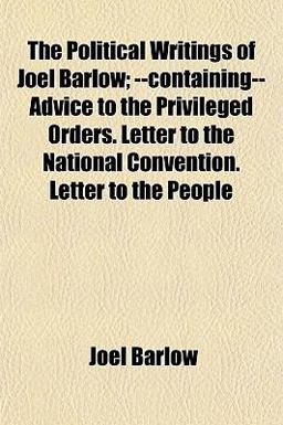 The Political Writings of Joel Barlow; --Containing-- Advice to the Privileged Orders Letter to the National Convention Letter to the People