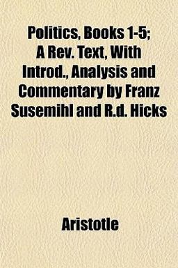 Politics, Books 1-5; a Rev Text, with Introd , Analysis and Commentary by Franz Susemihl and R D Hicks