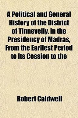 A Political and General History of the District of Tinnevelly, in the Presidency of Madras, from the Earliest Period to Its Cession To