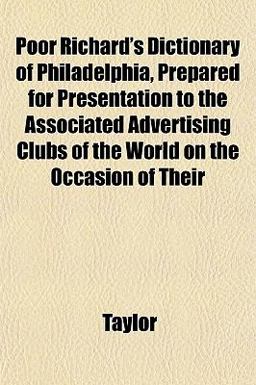 Poor Richard's Dictionary of Philadelphia, Prepared for Presentation to the Associated Advertising Clubs of the World on the Occasion of Their Poor Richard's Dictionary of Philadelphia, Prepared for Presentation to the Associated Advertising Clubs of the World on the Occasion of Their