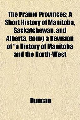 The Prairie Provinces; a Short History of Manitoba, Saskatchewan, and Alberta, Being a Revision of A History of Manitoba and the North-West