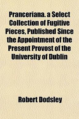 Pranceriana a Select Collection of Fugitive Pieces, Published since the Appointment of the Present Provost of the University of Dublin