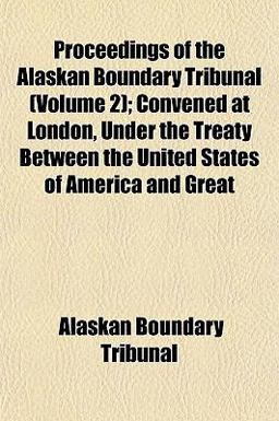 Proceedings of the Alaskan Boundary Tribunal; Convened at London, under the Treaty Between the United States of America and Great
