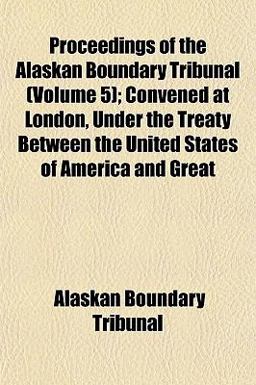 Proceedings of the Alaskan Boundary Tribunal; Convened at London, under the Treaty Between the United States of America and Great