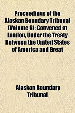 Proceedings of the Alaskan Boundary Tribunal; Convened at London, under the Treaty Between the United States of America and Great