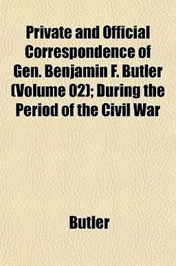 Private and Official Correspondence of Gen Benjamin F Butler; During the Period of the Civil War Private and Official Correspondence of Gen Benjamin F Butler; During the Period of the Civil War