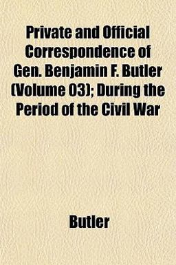 Private and Official Correspondence of Gen Benjamin F Butler; During the Period of the Civil War Private and Official Correspondence of Gen Benjamin F Butler; During the Period of the Civil War