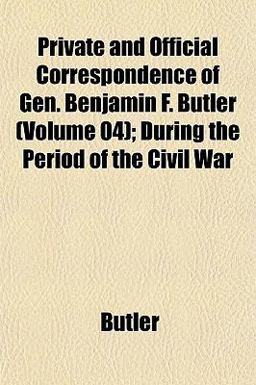 Private and Official Correspondence of Gen Benjamin F Butler; During the Period of the Civil War Private and Official Correspondence of Gen Benjamin F Butler; During the Period of the Civil War