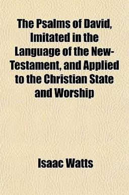 The Psalms of David, Imitated in the Language of the New-Testament, and Applied to the Christian State and Worship