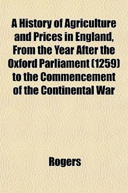A History of Agriculture and Prices in England, from the Year after the Oxford Parliament to the Commencement of the Continental War