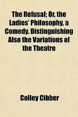 The Refusal; or, the Ladies' Philosophy, a Comedy Distinguishing Also the Variations of the Theatre