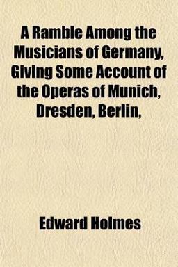 A Ramble among the Musicians of Germany, Giving Some Account of the Operas of Munich, Dresden, Berlin