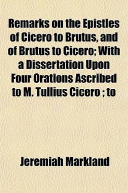Remarks on the Epistles of Cicero to Brutus, and of Brutus to Cicero; with a Dissertation upon Four Orations Ascribed to M Tullius Cicero; To