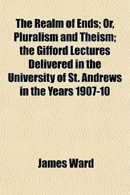 The Realm of Ends; or, Pluralism and Theism; the Gifford Lectures Delivered in the University of St Andrews in the Years 1907-10