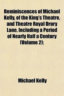 Reminiscences of Michael Kelly, of the King's Theatre, and Theatre Royal Drury Lane, Including a Period of Nearly Half a Century;