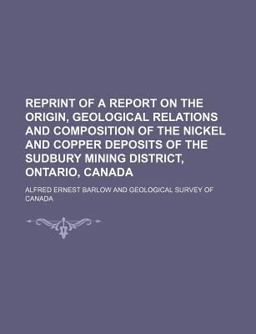 Reprint of a Report on the Origin, Geological Relations and Composition of the Nickel and Copper Deposits of the Sudbury Mining District