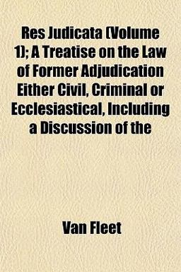 Res Judicata; a Treatise on the Law of Former Adjudication Either Civil, Criminal or Ecclesiastical, Including a Discussion Of