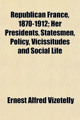 Republican France, 1870-1912; Her Presidents, Statesmen, Policy, Vicissitudes and Social Life