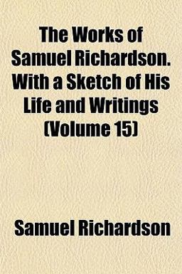 The Works of Samuel Richardson with a Sketch of His Life and Writings