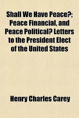 Shall We Have Peace?; Peace Financial, and Peace Political? Letters to the President Elect of the United States