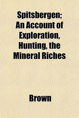 Spitsbergen; an Account of Exploration, Hunting, the Mineral Riches
