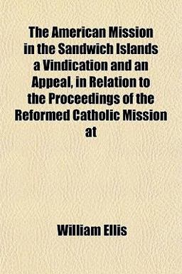 The American Mission in the Sandwich Islands a Vindication and an Appeal, in Relation to the Proceedings of the Reformed Catholic Mission At
