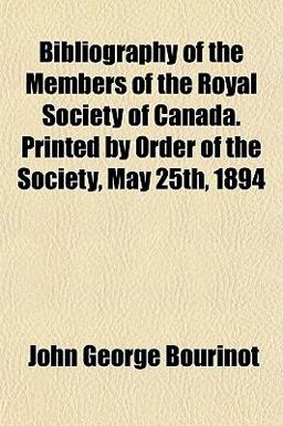 Bibliography of the Members of the Royal Society of Canada Printed by Order of the Society, May 25th 1894