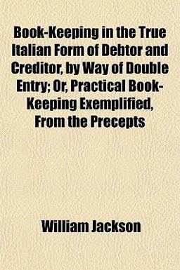 Book-Keeping in the True Italian Form of Debtor and Creditor, by Way of Double Entry; or, Practical Book-Keeping Exemplified, from the Precepts Book-Keeping in the True Italian Form of Debtor and Creditor, by Way of Double Entry; or, Practical Book-Keeping Exemplified, from the Precepts