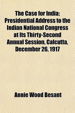The Case for India; Presidential Address to the Indian National Congress at Its Thirty-Second Annual Session, Calcutta, December 26 1917