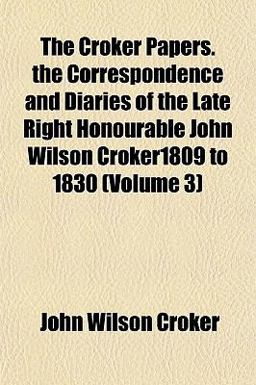 The Croker Papers the Correspondence and Diaries of the Late Right Honourable John Wilson Croker1809 To 1830