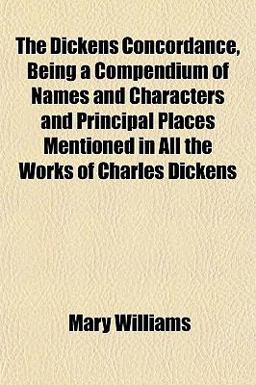 The Dickens Concordance, Being a Compendium of Names and Characters and Principal Places Mentioned in All the Works of Charles Dickens