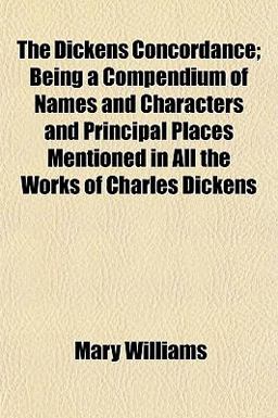 The Dickens Concordance; Being a Compendium of Names and Characters and Principal Places Mentioned in All the Works of Charles Dickens