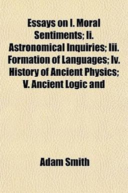 Essays on I Moral Sentiments; II Astronomical Inquiries; III Formation of Languages; Iv History of Ancient Physics; V Ancient Logic And