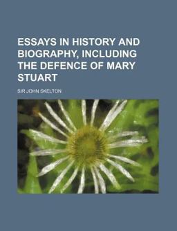 Essays in History and Biography, Including the Defence of Mary Stuart Essays in History and Biography, Including the Defence of Mary Stuart