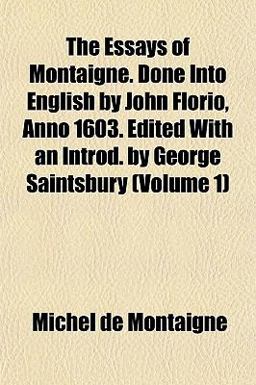 The Essays of Montaigne Done into English by John Florio, Anno 1603 Edited with an Introd by George Saintsbury
