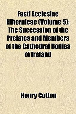 Fasti Ecclesiae Hibernicae; the Succession of the Prelates and Members of the Cathedral Bodies of Ireland Fasti Ecclesiae Hibernicae; the Succession of the Prelates and Members of the Cathedral Bodies of Ireland